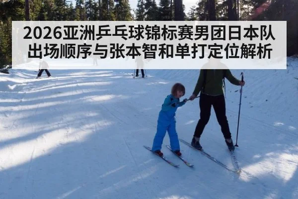2026亚洲乒乓球锦标赛男团日本队出场顺序与张本智和单打定位解析